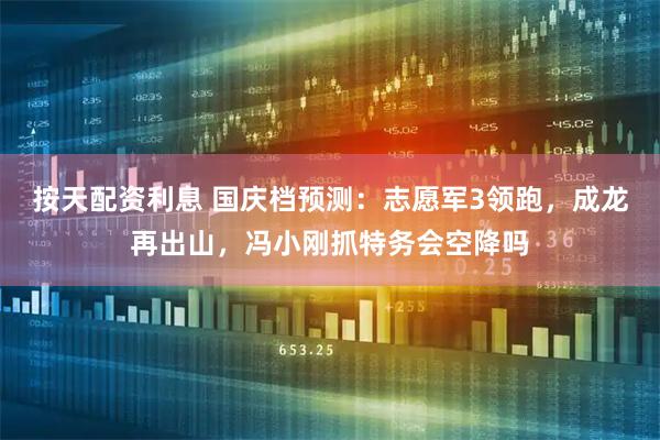 按天配资利息 国庆档预测：志愿军3领跑，成龙再出山，冯小刚抓特务会空降吗