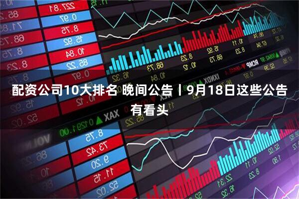 配资公司10大排名 晚间公告丨9月18日这些公告有看头