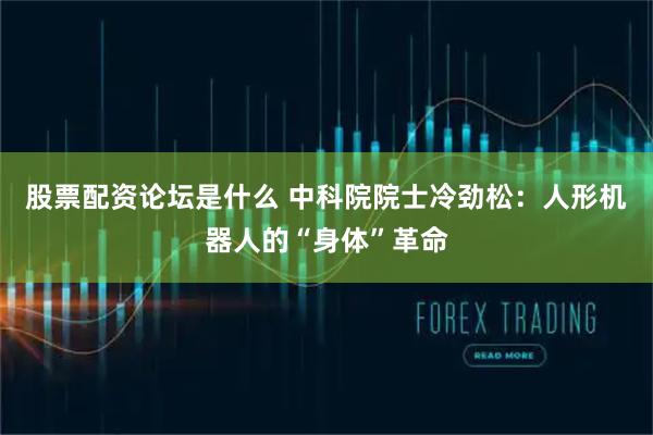 股票配资论坛是什么 中科院院士冷劲松：人形机器人的“身体”革命