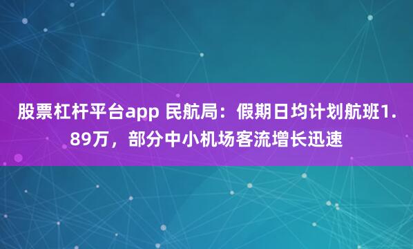 股票杠杆平台app 民航局：假期日均计划航班1.89万，部分中小机场客流增长迅速