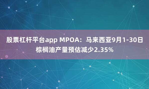 股票杠杆平台app MPOA：马来西亚9月1-30日棕榈油产量预估减少2.35%