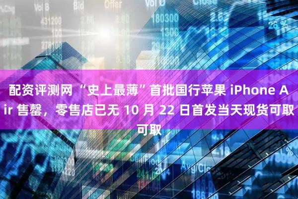 配资评测网 “史上最薄”首批国行苹果 iPhone Air 售罄，零售店已无 10 月 22 日首发当天现货可取