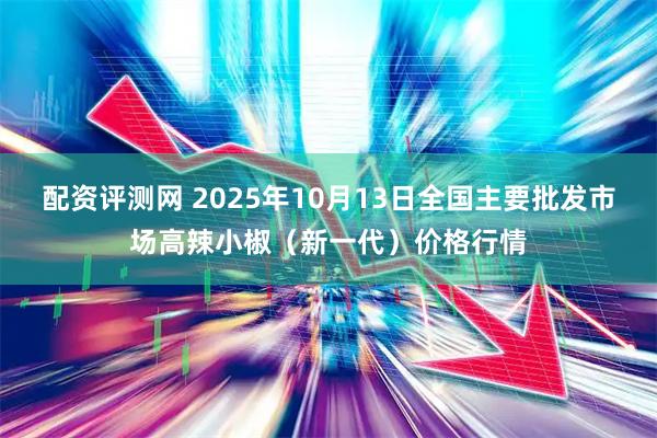 配资评测网 2025年10月13日全国主要批发市场高辣小椒（新一代）价格行情