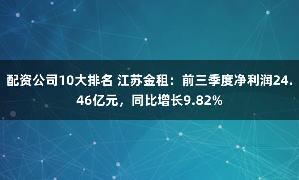 配资公司10大排名 江苏金租：前三季度净利润24.46亿元，同比增长9.82%