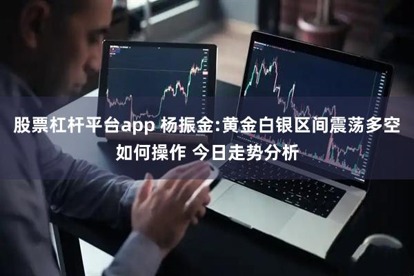 股票杠杆平台app 杨振金:黄金白银区间震荡多空如何操作 今日走势分析