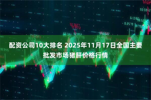 配资公司10大排名 2025年11月17日全国主要批发市场猪肝价格行情