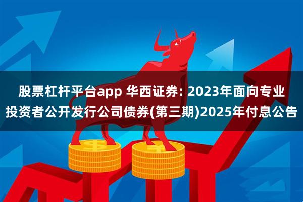 股票杠杆平台app 华西证券: 2023年面向专业投资者公开发行公司债券(第三期)2025年付息公告