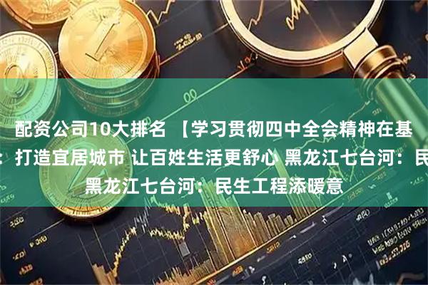 配资公司10大排名 【学习贯彻四中全会精神在基层】福建厦门：打造宜居城市 让百姓生活更舒心 黑龙江七台河：民生工程添暖意