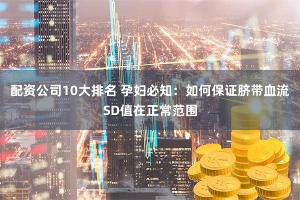 配资公司10大排名 孕妇必知：如何保证脐带血流SD值在正常范围