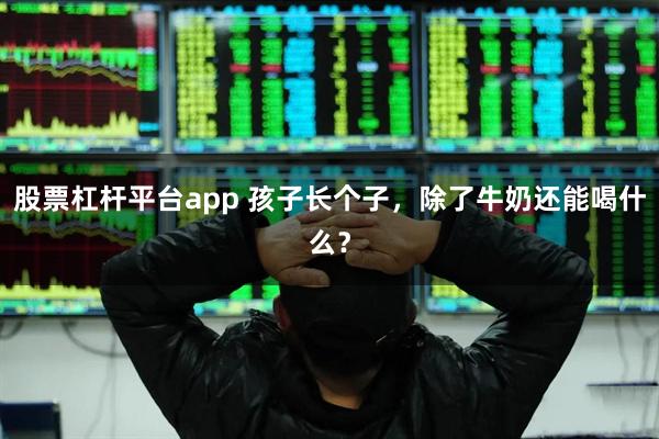 股票杠杆平台app 孩子长个子，除了牛奶还能喝什么？