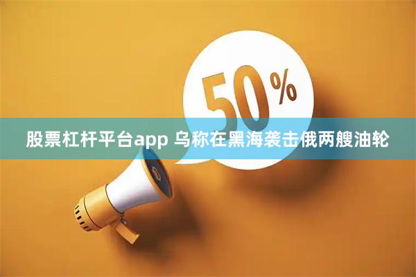 股票杠杆平台app 乌称在黑海袭击俄两艘油轮