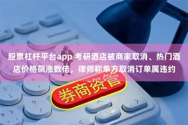股票杠杆平台app 考研酒店被商家取消、热门酒店价格飙涨数倍，律师称单方取消订单属违约