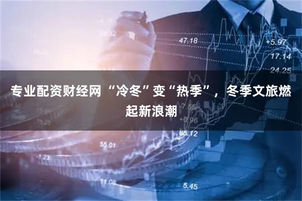 专业配资财经网 “冷冬”变“热季”，冬季文旅燃起新浪潮