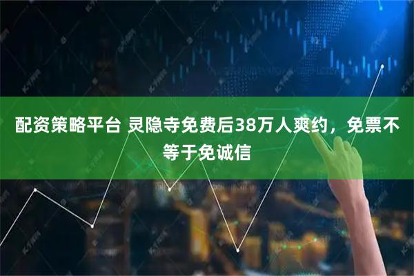 配资策略平台 灵隐寺免费后38万人爽约，免票不等于免诚信