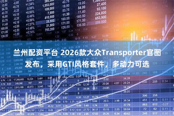 兰州配资平台 2026款大众Transporter官图发布，采用GTI风格套件，多动力可选