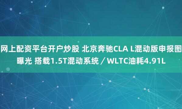 网上配资平台开户炒股 北京奔驰CLA L混动版申报图曝光 搭载1.5T混动系统／WLTC油耗4.91L