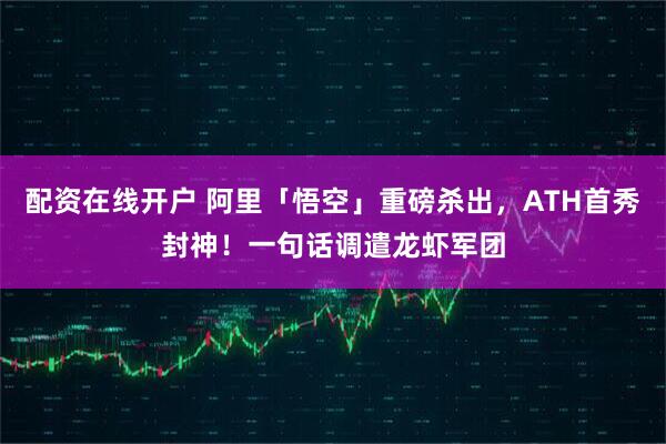 配资在线开户 阿里「悟空」重磅杀出，ATH首秀封神！一句话调遣龙虾军团