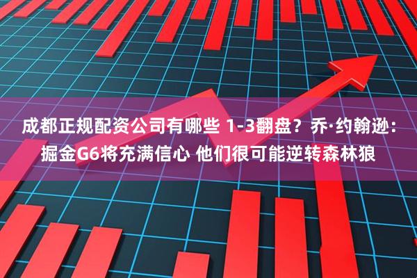 成都正规配资公司有哪些 1-3翻盘？乔·约翰逊：掘金G6将充满信心 他们很可能逆转森林狼