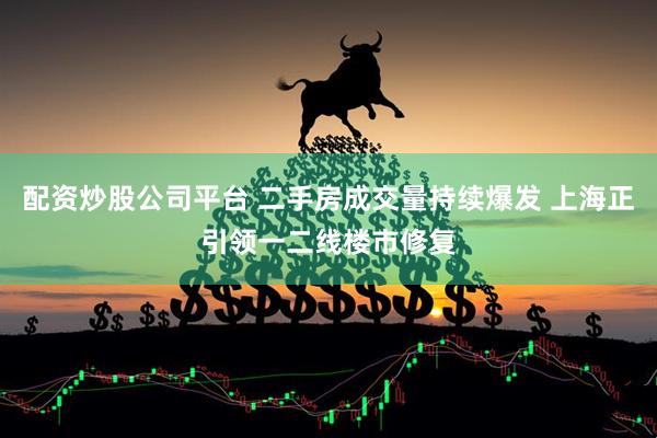 配资炒股公司平台 二手房成交量持续爆发 上海正引领一二线楼市修复