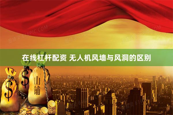 在线杠杆配资 无人机风墙与风洞的区别