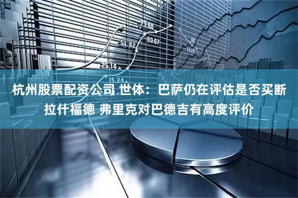 杭州股票配资公司 世体：巴萨仍在评估是否买断拉什福德 弗里克对巴德吉有高度评价