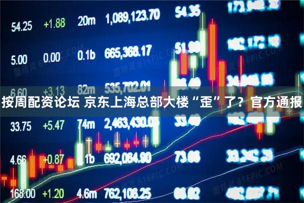 按周配资论坛 京东上海总部大楼“歪”了？官方通报