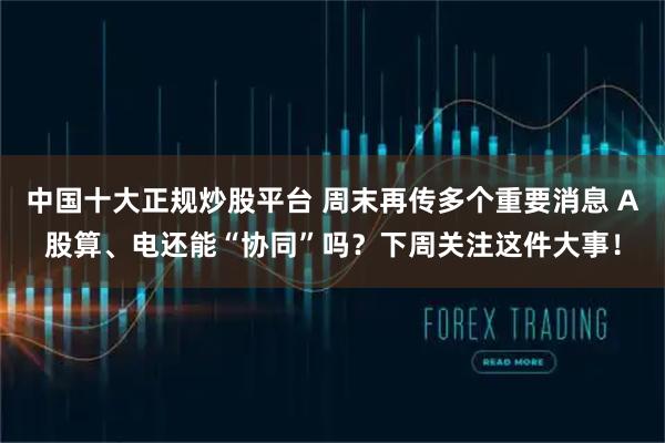 中国十大正规炒股平台 周末再传多个重要消息 A股算、电还能“协同”吗？下周关注这件大事！