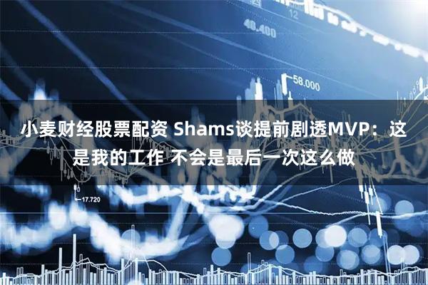 小麦财经股票配资 Shams谈提前剧透MVP：这是我的工作 不会是最后一次这么做