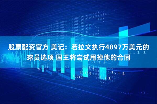 股票配资官方 美记：若拉文执行4897万美元的球员选项 国王将尝试甩掉他的合同