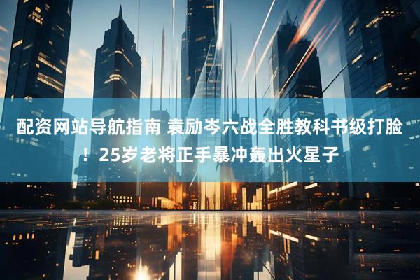 配资网站导航指南 袁励岑六战全胜教科书级打脸！25岁老将正手暴冲轰出火星子