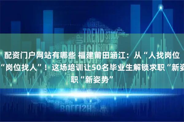 配资门户网站有哪些 福建莆田涵江：从“人找岗位”到“岗位找人”！这场培训让50名毕业生解锁求职“新姿势”