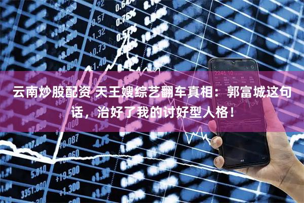 云南炒股配资 天王嫂综艺翻车真相：郭富城这句话，治好了我的讨好型人格！